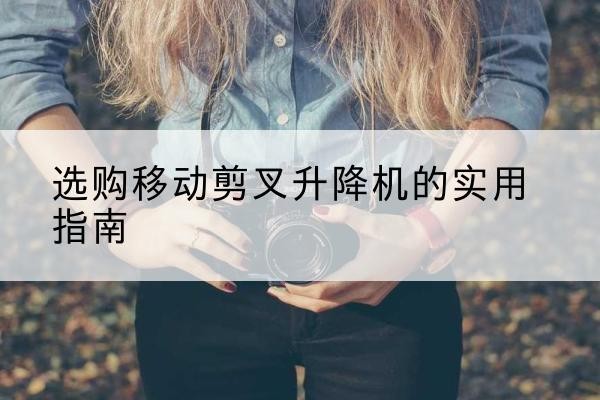 德阳移动剪叉升降机怎么选-选购移动剪叉升降机的实用指南