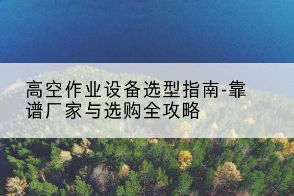 德阳升降车厂家-高空作业设备选型指南-靠谱厂家与选购全攻略