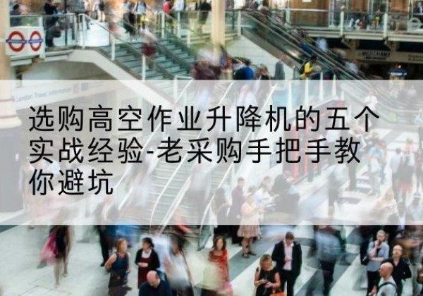 德阳高空作业升降机厂家-选购高空作业升降机的五个实战经验-老采购手把手教你避坑