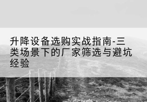 德阳移动式升降机厂家推荐-升降设备选购实战指南-三类场景下的厂家筛选与避坑经验