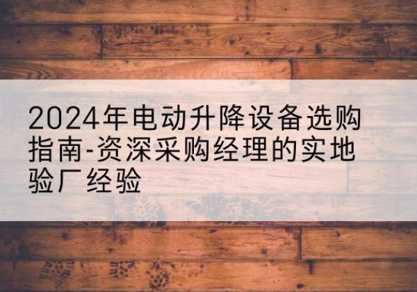 德阳电动剪叉升降平台厂家-2024年电动升降设备选购指南-资深采购经理的实地验厂经验