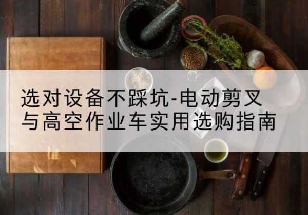 德阳电动剪叉升降平台怎么选-选对设备不踩坑-电动剪叉与高空作业车实用选购指南