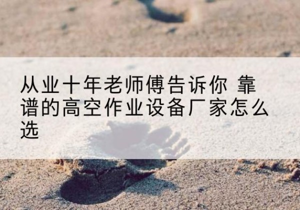 德阳高空作业升降机厂家推荐-从业十年老师傅告诉你 靠谱的高空作业设备厂家怎么选