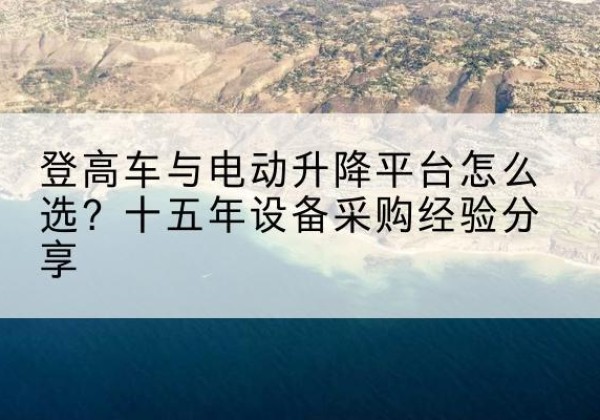 德阳登高车厂家厂家-登高车与电动升降平台怎么选？十五年设备采购经验分享