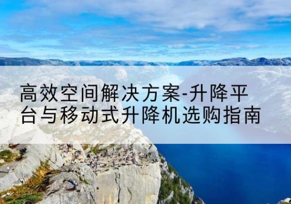 德阳升降平台厂家-*空间解决方案-升降平台与移动式升降机选购指南