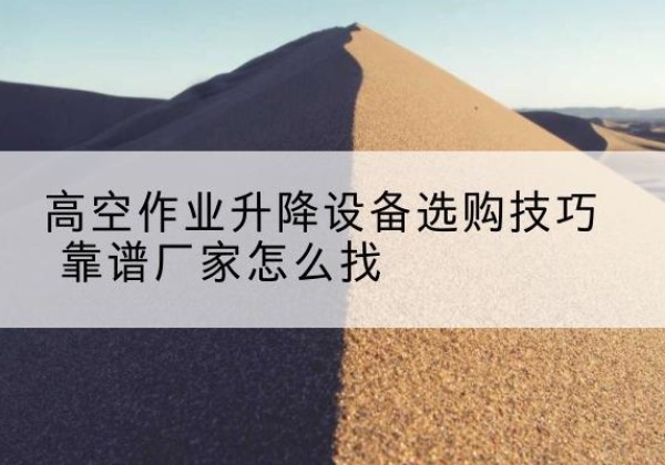 德阳电动升降平台厂家推荐-高空作业升降设备选购技巧 靠谱厂家怎么找