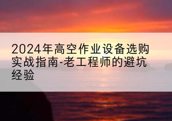 德阳高空作业升降机厂家推荐-2024年高空作业设备选购实战指南-老工程师的避坑经验