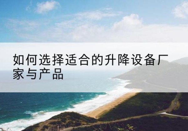 德阳电动升降平台厂家-如何选择适合的升降设备厂家与产品