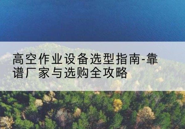 德阳升降车厂家-高空作业设备选型指南-靠谱厂家与选购全攻略